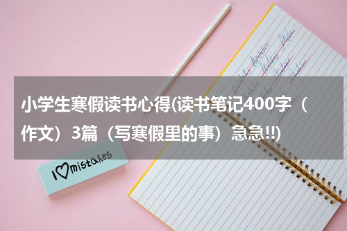 小学生寒假读书心得(读书笔记400字（作文）3篇（写寒假里的事）急急!!)