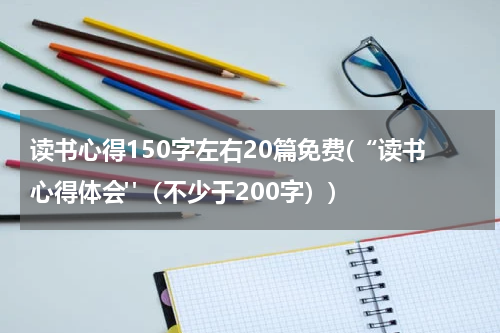 读书心得150字左右20篇免费(“读书心得体会"（不少于200字）)