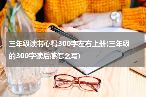 三年级读书心得300字左右上册(三年级的300字读后感怎么写)