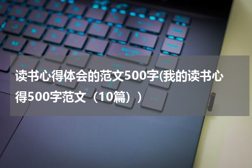 读书心得体会的范文500字(我的读书心得500字范文（10篇）)