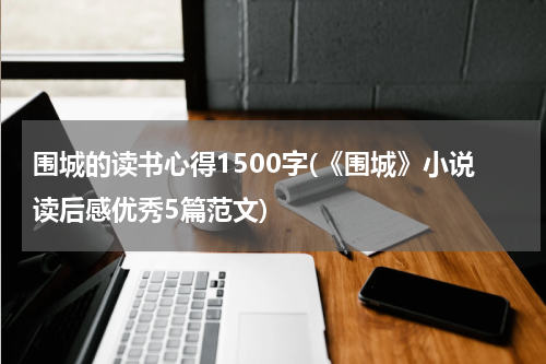 围城的读书心得1500字(《围城》小说读后感优秀5篇范文)