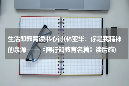 生活即教育读书心得(林亚华：你是我精神的泉源——《陶行知教育名篇》读后感)