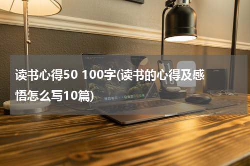 读书心得50 100字(读书的心得及感悟怎么写10篇)