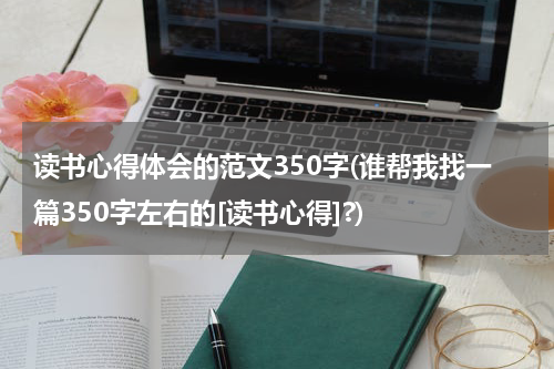 读书心得体会的范文350字(谁帮我找一篇350字左右的[读书心得]?)
