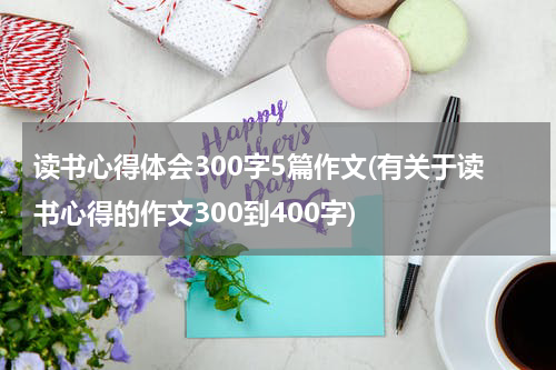 读书心得体会300字5篇作文(有关于读书心得的作文300到400字)