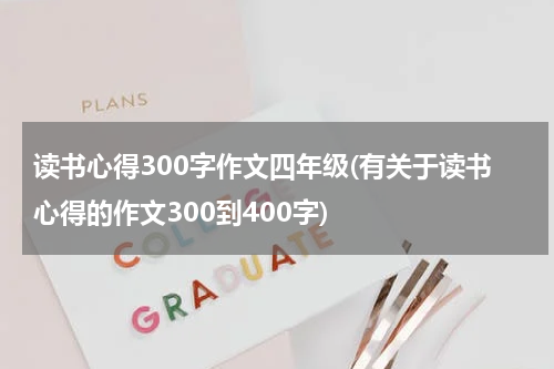 读书心得300字作文四年级(有关于读书心得的作文300到400字)