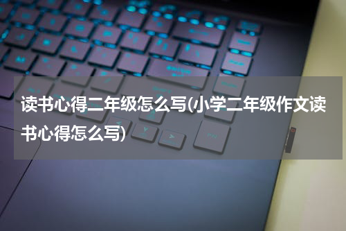 读书心得二年级怎么写(小学二年级作文读书心得怎么写)