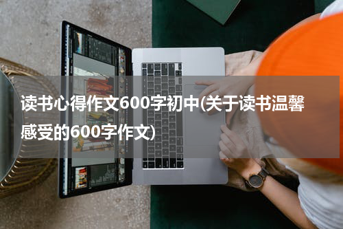 读书心得作文600字初中(关于读书温馨感受的600字作文)