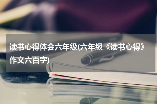 读书心得体会六年级(六年级《读书心得》作文六百字)