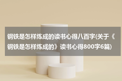 钢铁是怎样炼成的读书心得八百字(关于《钢铁是怎样炼成的》读书心得800字6篇)
