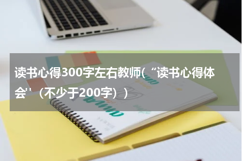 读书心得300字左右教师(“读书心得体会"（不少于200字）)