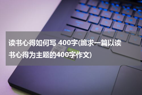 读书心得如何写 400字(跪求一篇以读书心得为主题的400字作文)