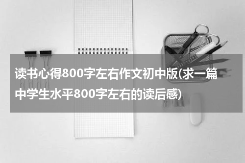 读书心得800字左右作文初中版(求一篇中学生水平800字左右的读后感)