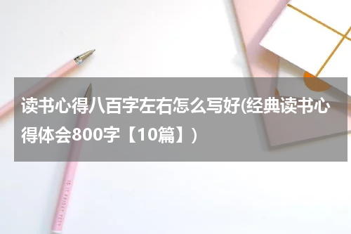 读书心得八百字左右怎么写好(经典读书心得体会800字【10篇】)