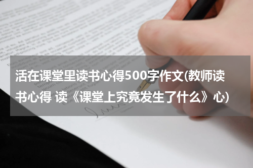 活在课堂里读书心得500字作文(教师读书心得 读《课堂上究竟发生了什么》心)