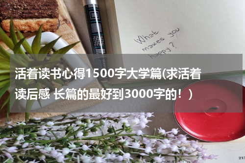 活着读书心得1500字大学篇(求活着 读后感 长篇的最好到3000字的！)
