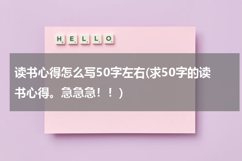 读书心得怎么写50字左右(求50字的读书心得。急急急！！)