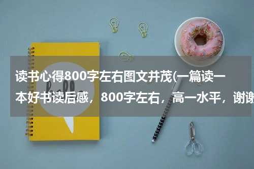 读书心得800字左右图文并茂(一篇读一本好书读后感，800字左右，高一水平，谢谢)
