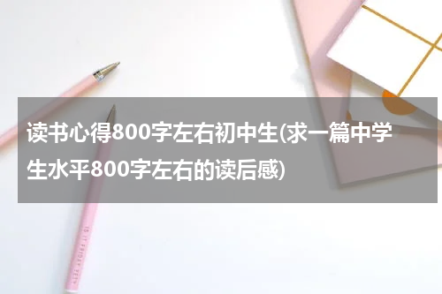 读书心得800字左右初中生(求一篇中学生水平800字左右的读后感)