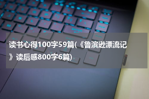 读书心得100字59篇(《鲁滨逊漂流记》读后感800字6篇)