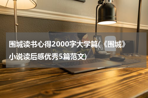 围城读书心得2000字大学篇(《围城》小说读后感优秀5篇范文)