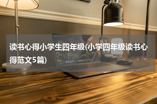 读书心得小学生四年级(小学四年级读书心得范文5篇)