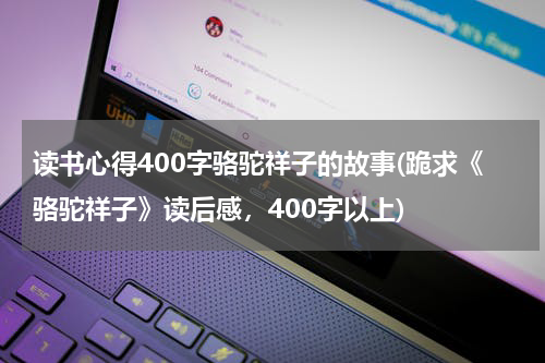 读书心得400字骆驼祥子的故事(跪求《骆驼祥子》读后感，400字以上)