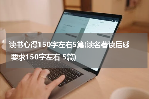 读书心得150字左右5篇(读名著读后感 要求150字左右 5篇)