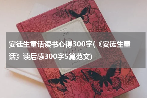 安徒生童话读书心得300字(《安徒生童话》读后感300字5篇范文)