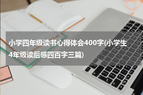 小学四年级读书心得体会400字(小学生4年级读后感四百字三篇)