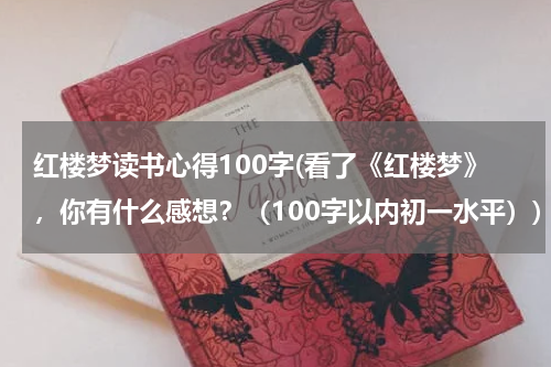 红楼梦读书心得100字(看了《红楼梦》，你有什么感想？（100字以内初一水平）)