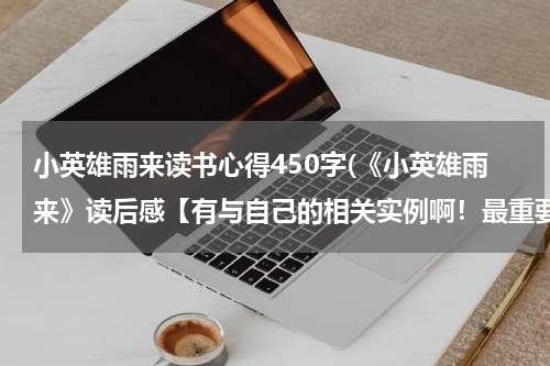 小英雄雨来读书心得450字(《小英雄雨来》读后感【有与自己的相关实例啊！最重要的是有自己的感悟！！】)