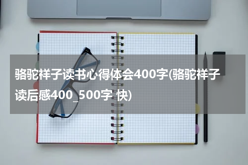 骆驼祥子读书心得体会400字(骆驼祥子读后感400_500字 快)