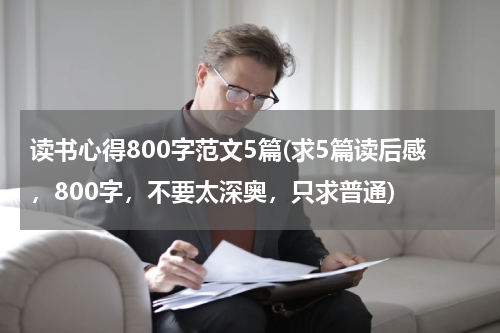 读书心得800字范文5篇(求5篇读后感，800字，不要太深奥，只求普通)
