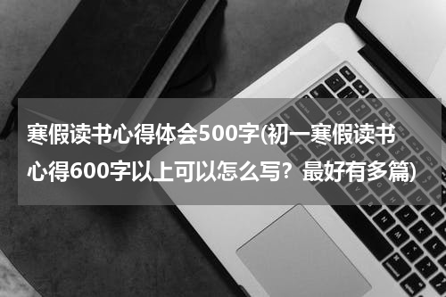 寒假读书心得体会500字(初一寒假读书心得600字以上可以怎么写？最好有多篇)