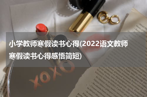 小学教师寒假读书心得(2022语文教师寒假读书心得感悟简短)