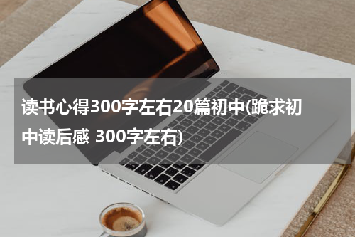 读书心得300字左右20篇初中(跪求初中读后感 300字左右)