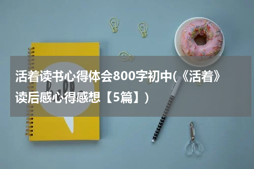 活着读书心得体会800字初中(《活着》读后感心得感想【5篇】)