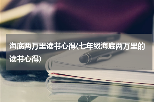 海底两万里读书心得(七年级海底两万里的读书心得)