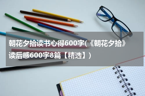 朝花夕拾读书心得600字(《朝花夕拾》读后感600字8篇【精选】)
