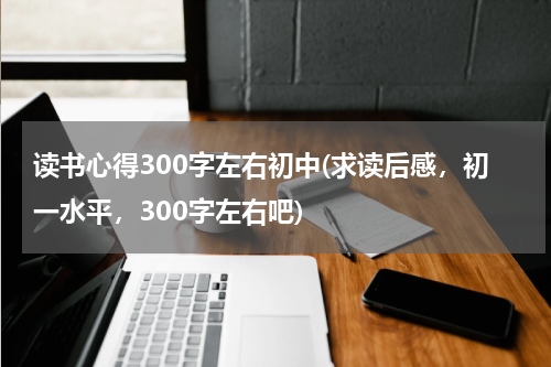 读书心得300字左右初中(求读后感，初一水平，300字左右吧)