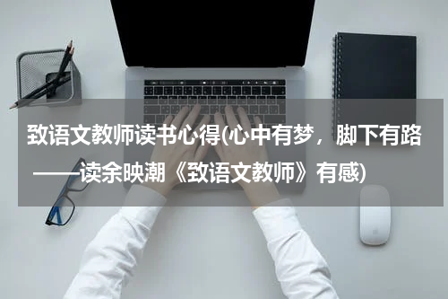 致语文教师读书心得(心中有梦，脚下有路 ——读余映潮《致语文教师》有感)