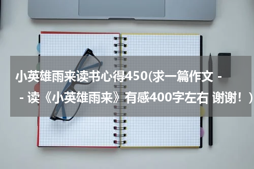 小英雄雨来读书心得450(求一篇作文－－读《小英雄雨来》有感400字左右 谢谢！)