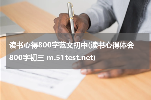 读书心得800字范文初中(读书心得体会800字初三 m.51test.net)