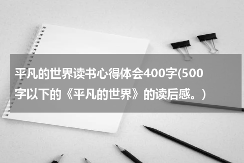 平凡的世界读书心得体会400字(500字以下的《平凡的世界》的读后感。)