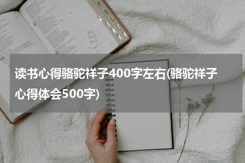 读书心得骆驼祥子400字左右(骆驼祥子心得体会500字)