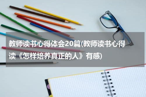 教师读书心得体会20篇(教师读书心得 读《怎样培养真正的人》有感)
