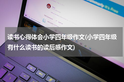 读书心得体会小学四年级作文(小学四年级有什么读书的读后感作文)