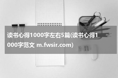 读书心得1000字左右5篇(读书心得1000字范文 m.fwsir.com)