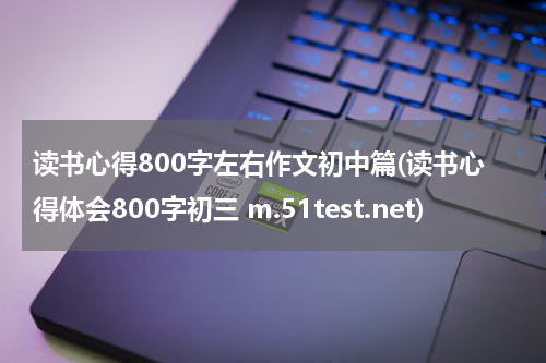 读书心得800字左右作文初中篇(读书心得体会800字初三 m.51test.net)